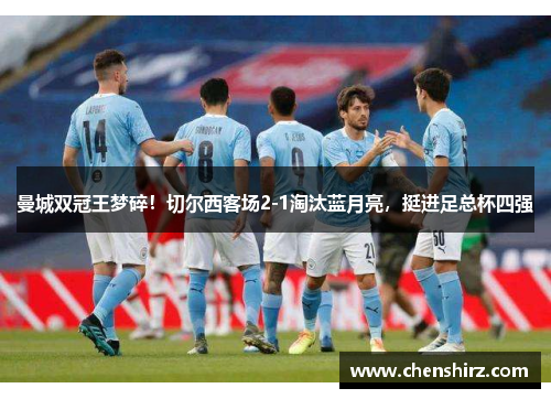 曼城双冠王梦碎！切尔西客场2-1淘汰蓝月亮，挺进足总杯四强