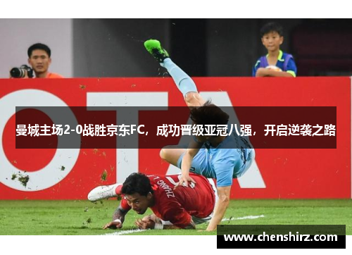 曼城主场2-0战胜京东FC，成功晋级亚冠八强，开启逆袭之路