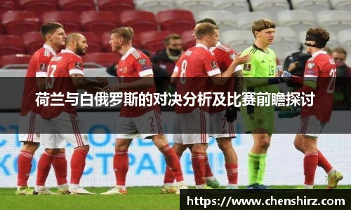 三亿荷兰与白俄罗斯的对决分析及比赛前瞻探讨